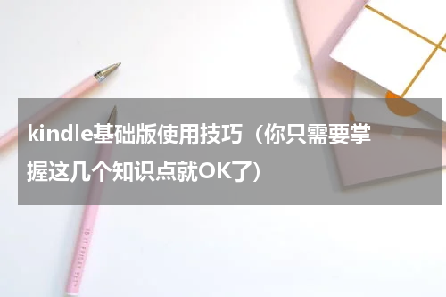 kindle基础版使用技巧（你只需要掌握这几个知识点就OK了）