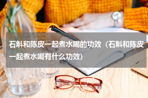 石斛和陈皮一起煮水喝的功效（石斛和陈皮一起煮水喝有什么功效）