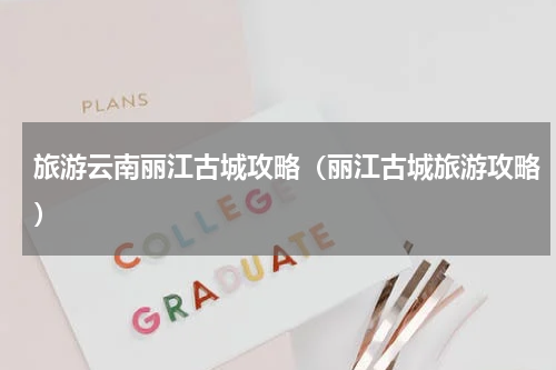 旅游云南丽江古城攻略（丽江古城旅游攻略）
