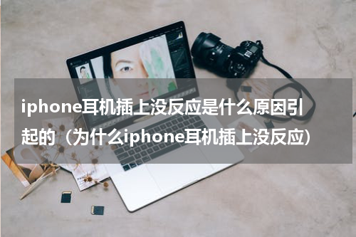 iphone耳机插上没反应是什么原因引起的（为什么iphone耳机插上没反应）
