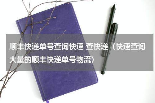 顺丰快递单号查询快速 查快递（快速查询大量的顺丰快递单号物流）