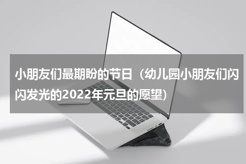 小朋友们最期盼的节日（幼儿园小朋友们闪闪发光的2022年元旦的愿望）