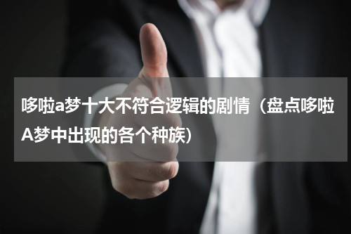 哆啦a梦十大不符合逻辑的剧情（盘点哆啦A梦中出现的各个种族）