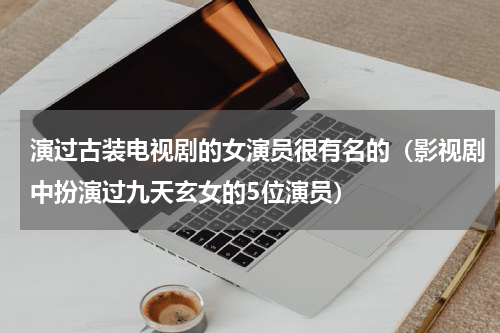 演过古装电视剧的女演员很有名的（影视剧中扮演过九天玄女的5位演员）