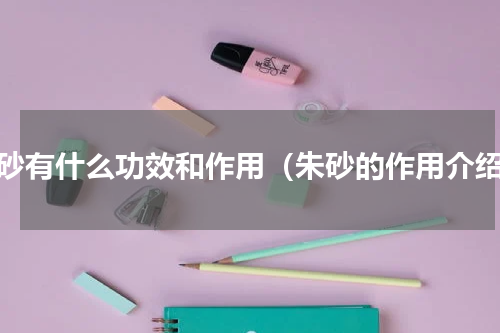 朱砂有什么功效和作用（朱砂的作用介绍）