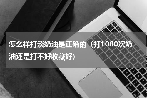 怎么样打淡奶油是正确的（打1000次奶油还是打不好收藏好）
