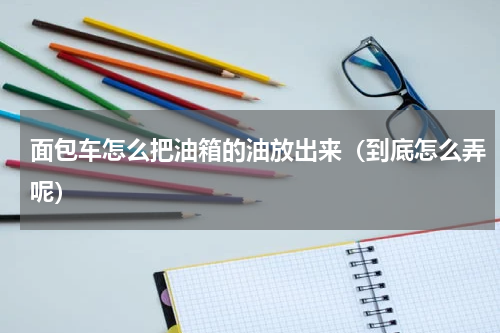 面包车怎么把油箱的油放出来（到底怎么弄呢）