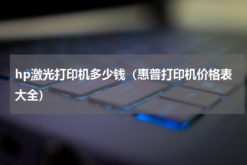 hp激光打印机多少钱（惠普打印机价格表大全）