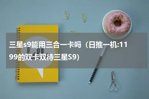 三星s9能用三合一卡吗（日推一机:1199的双卡双待三星S9）
