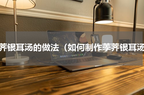 荸荠银耳汤的做法（如何制作荸荠银耳汤）