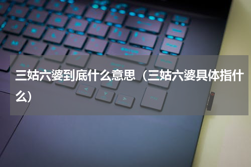 三姑六婆到底什么意思（三姑六婆具体指什么）