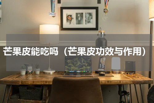 芒果皮能吃吗（芒果皮功效与作用）
