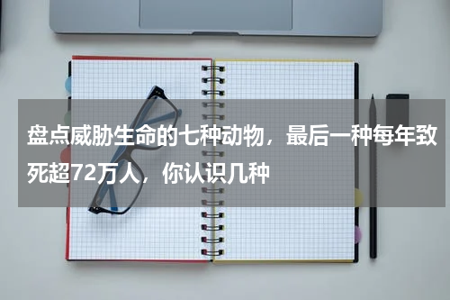 盘点威胁生命的七种动物，最后一种每年致死超72万人，你认识几种