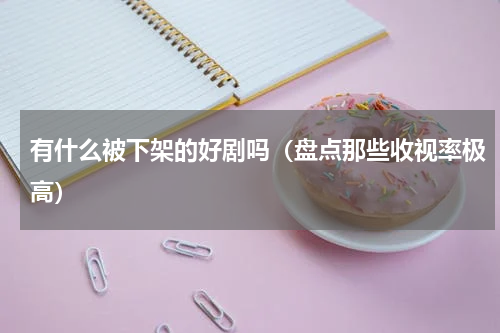 有什么被下架的好剧吗（盘点那些收视率极高）