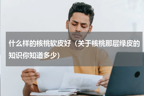什么样的核桃软皮好（关于核桃那层绿皮的知识你知道多少）