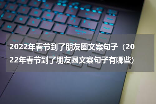 2022年春节到了朋友圈文案句子（2022年春节到了朋友圈文案句子有哪些）