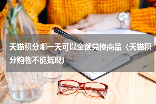天猫积分哪一天可以全额兑换商品（天猫积分购物不能抵现）