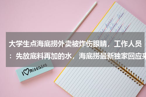 大学生点海底捞外卖被炸伤眼睛，工作人员：先放底料再加的水，海底捞最新独家回应来了
