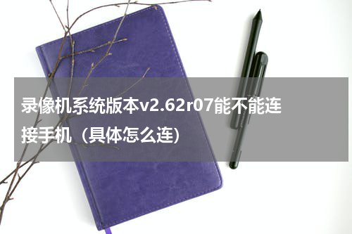 录像机系统版本v2.62r07能不能连接手机（具体怎么连）