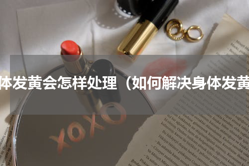 身体发黄会怎样处理（如何解决身体发黄）