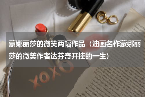 蒙娜丽莎的微笑两幅作品（油画名作蒙娜丽莎的微笑作者达芬奇开挂的一生）