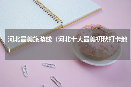 河北最美旅游线（河北十大最美初秋打卡地）