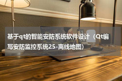 基于qt的智能安防系统软件设计（Qt编写安防监控系统25-离线地图）