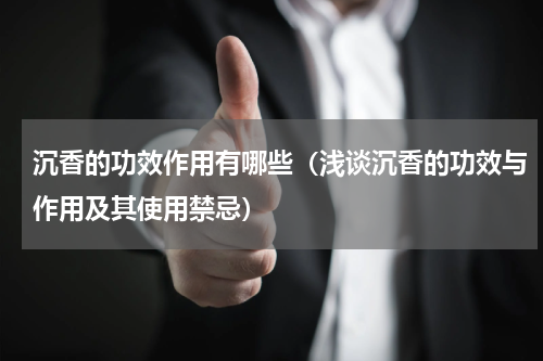 沉香的功效作用有哪些（浅谈沉香的功效与作用及其使用禁忌）
