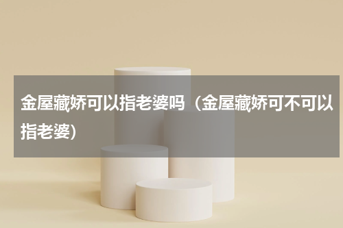 金屋藏娇可以指老婆吗（金屋藏娇可不可以指老婆）