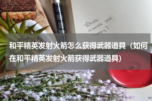 和平精英发射火箭怎么获得武器道具（如何在和平精英发射火箭获得武器道具）