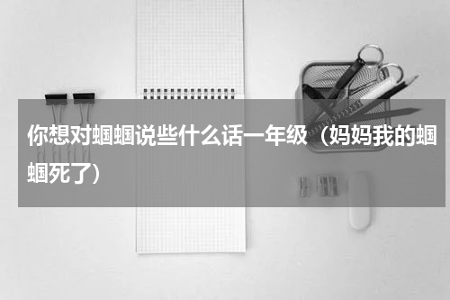 你想对蝈蝈说些什么话一年级（妈妈我的蝈蝈死了）