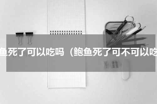 鲍鱼死了可以吃吗（鲍鱼死了可不可以吃）