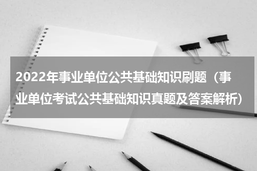 2022年事业单位公共基础知识刷题（事业单位考试公共基础知识真题及答案解析）