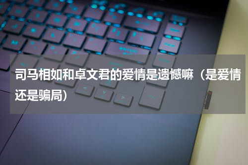 司马相如和卓文君的爱情是遗憾嘛（是爱情还是骗局）