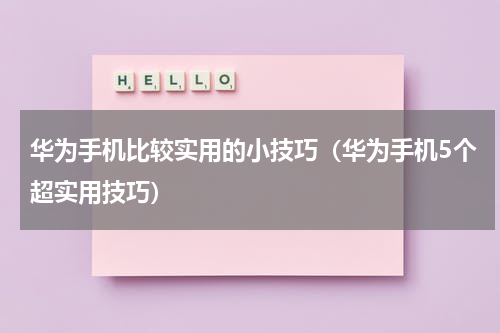 华为手机比较实用的小技巧（华为手机5个超实用技巧）