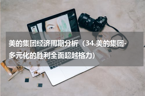 美的集团经济周期分析（34.美的集团-多元化的胜利全面超越格力）