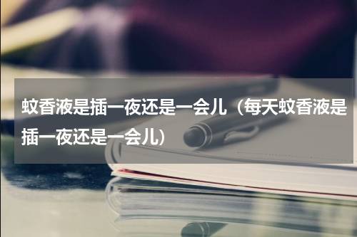 蚊香液是插一夜还是一会儿（每天蚊香液是插一夜还是一会儿）