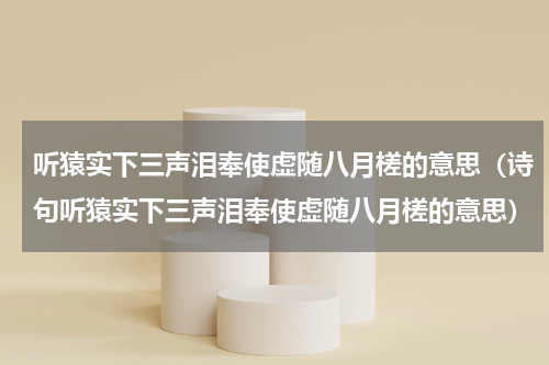听猿实下三声泪奉使虚随八月槎的意思（诗句听猿实下三声泪奉使虚随八月槎的意思）