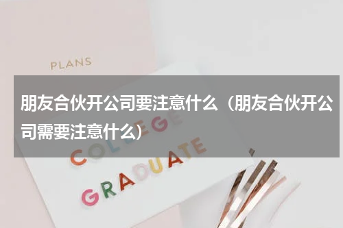 朋友合伙开公司要注意什么（朋友合伙开公司需要注意什么）