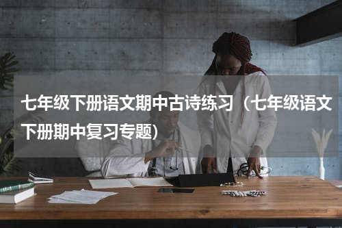 七年级下册语文期中古诗练习（七年级语文下册期中复习专题）