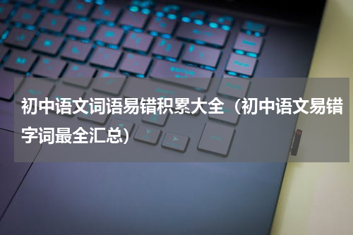 初中语文词语易错积累大全（初中语文易错字词最全汇总）