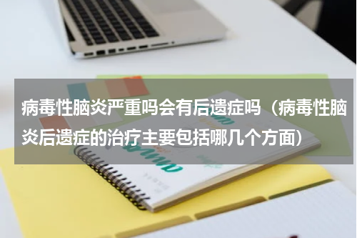 病毒性脑炎严重吗会有后遗症吗（病毒性脑炎后遗症的治疗主要包括哪几个方面）
