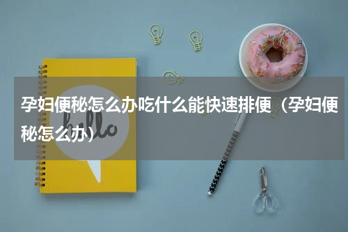 孕妇便秘怎么办吃什么能快速排便（孕妇便秘怎么办）