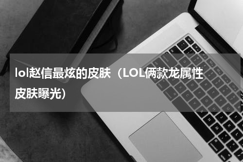 lol赵信最炫的皮肤（LOL俩款龙属性皮肤曝光）