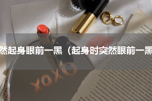 猛然起身眼前一黑（起身时突然眼前一黑）