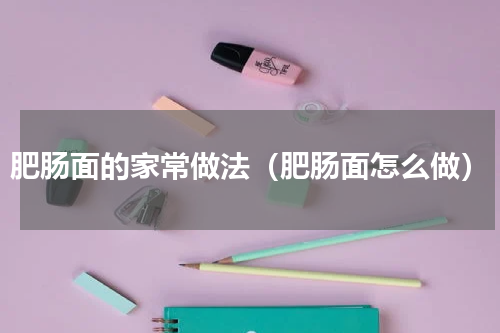 肥肠面的家常做法（肥肠面怎么做）