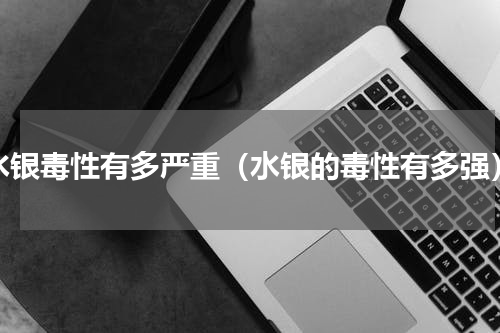 水银毒性有多严重（水银的毒性有多强）