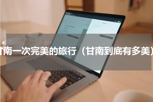甘南一次完美的旅行（甘南到底有多美）