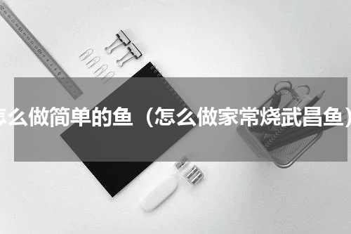 怎么做简单的鱼（怎么做家常烧武昌鱼）