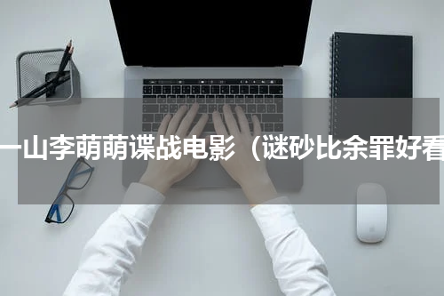 张一山李萌萌谍战电影（谜砂比余罪好看）